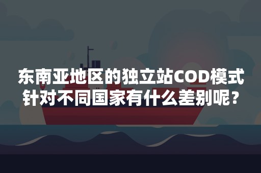 东南亚地区的独立站COD模式针对不同国家有什么差别呢？