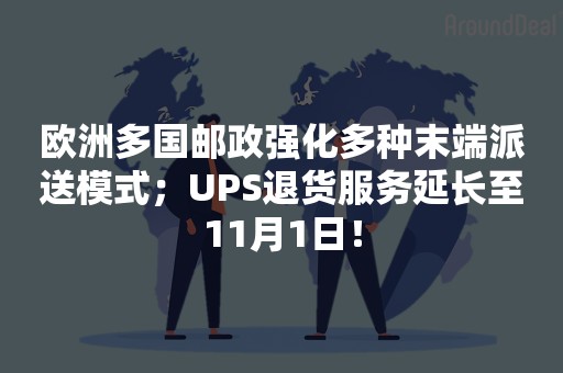 欧洲多国邮政强化多种末端派送模式；UPS退货服务延长至11月1日！