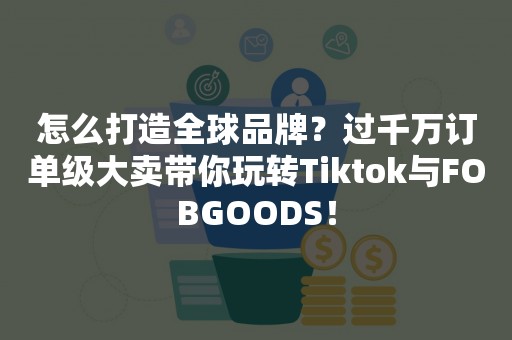 怎么打造全球品牌？过千万订单级大卖带你玩转Tiktok与FOBGOODS！