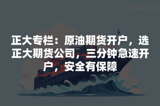 正大专栏：原油期货开户，选正大期货公司，三分钟急速开户，安全有保障