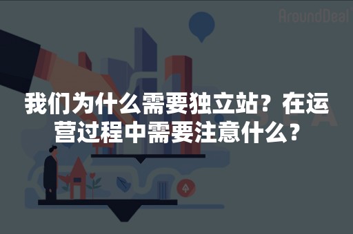 我们为什么需要独立站？在运营过程中需要注意什么？