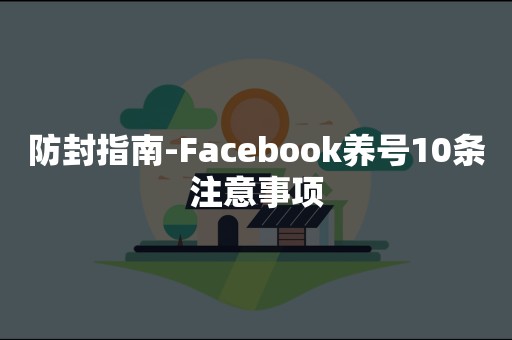 防封指南-Facebook养号10条注意事项