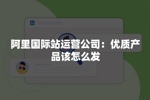 阿里国际站运营公司：优质产品该怎么发