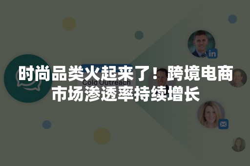 时尚品类火起来了！跨境电商市场渗透率持续增长