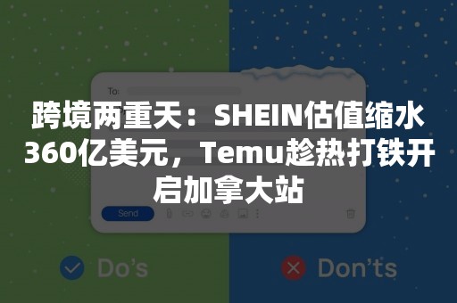 跨境两重天：SHEIN估值缩水360亿美元，Temu趁热打铁开启加拿大站