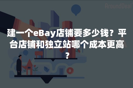 建一个eBay店铺要多少钱？平台店铺和独立站哪个成本更高？