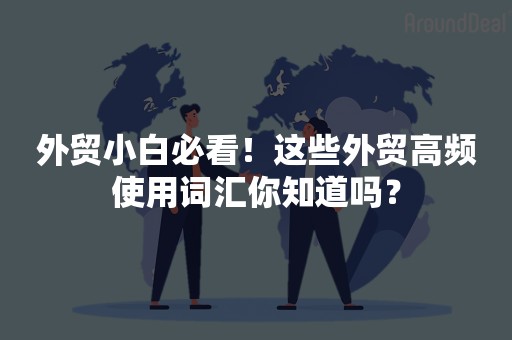 外贸小白必看！这些外贸高频使用词汇你知道吗？