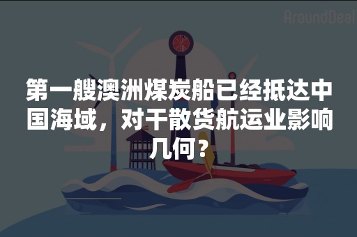 第一艘澳洲煤炭船已经抵达中国海域，对干散货航运业影响几何？