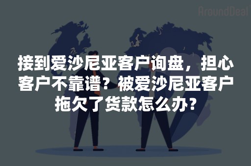 接到爱沙尼亚客户询盘，担心客户不靠谱？被爱沙尼亚客户拖欠了货款怎么办？