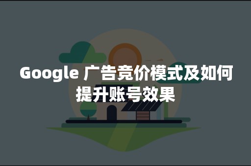 Google 广告竞价模式及如何提升账号效果