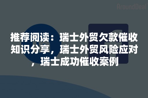 推荐阅读：瑞士外贸欠款催收知识分享，瑞士外贸风险应对，瑞士成功催收案例