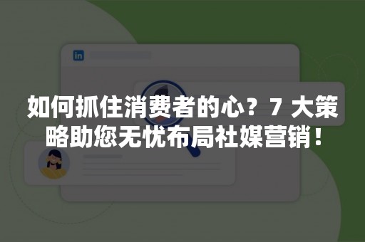 如何抓住消费者的心？7 大策略助您无忧布局社媒营销！