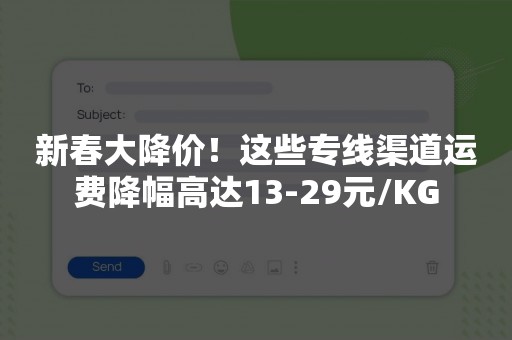 新春大降价！这些专线渠道运费降幅高达13-29元/KG