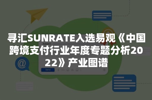 寻汇SUNRATE入选易观《中国跨境支付行业年度专题分析2022》产业图谱