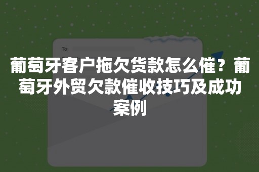 葡萄牙客户拖欠货款怎么催？葡萄牙外贸欠款催收技巧及成功案例