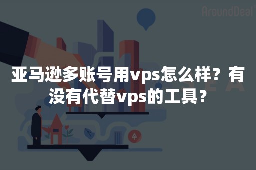 亚马逊多账号用vps怎么样？有没有代替vps的工具？