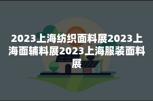 2023上海纺织面料展2023上海面辅料展2023上海服装面料展