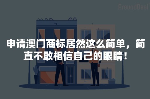 申请澳门商标居然这么简单，简直不敢相信自己的眼睛！