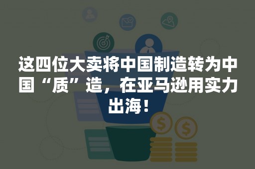 这四位大卖将中国制造转为中国“质”造，在亚马逊用实力出海！