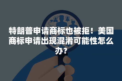 特朗普申请商标也被拒！美国商标申请出现混淆可能性怎么办？