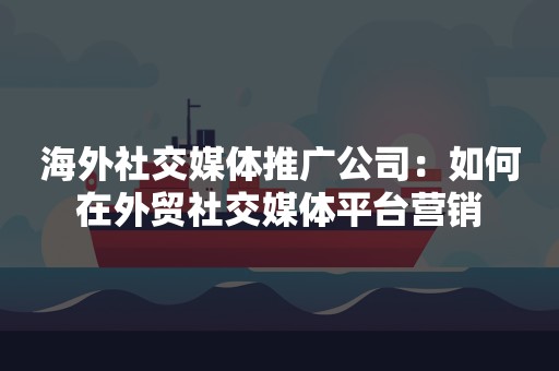 海外社交媒体推广公司：如何在外贸社交媒体平台营销