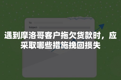 遇到摩洛哥客户拖欠货款时，应采取哪些措施挽回损失