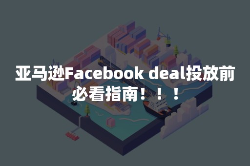 亚马逊Facebook deal投放前必看指南！！！