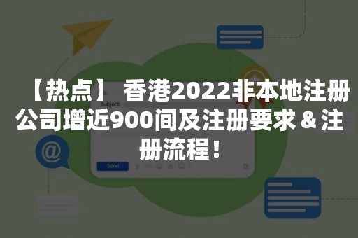 【热点】 香港2022非本地注册公司增近900间及注册要求＆注册流程！