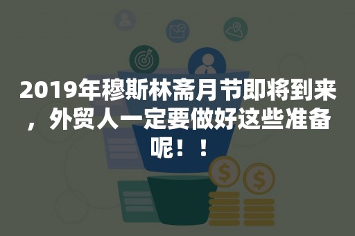 2019年穆斯林斋月节即将到来，外贸人一定要做好这些准备呢！！