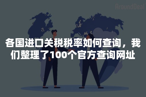 各国进口关税税率如何查询，我们整理了100个官方查询网址