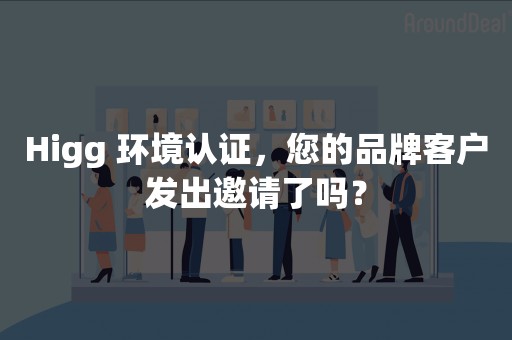 Higg 环境认证，您的品牌客户发出邀请了吗？