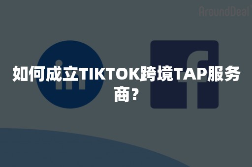 如何成立TIKTOK跨境TAP服务商？