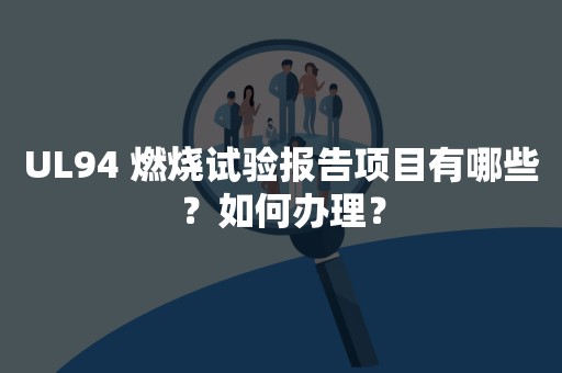 UL94 燃烧试验报告项目有哪些？如何办理？