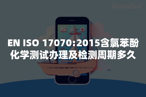 EN ISO 17070:2015含氯苯酚化学测试办理及检测周期多久