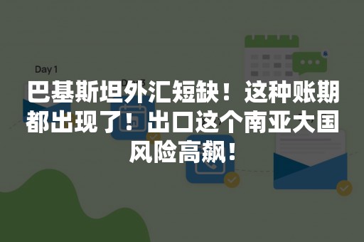 巴基斯坦外汇短缺！这种账期都出现了！出口这个南亚大国风险高飙！