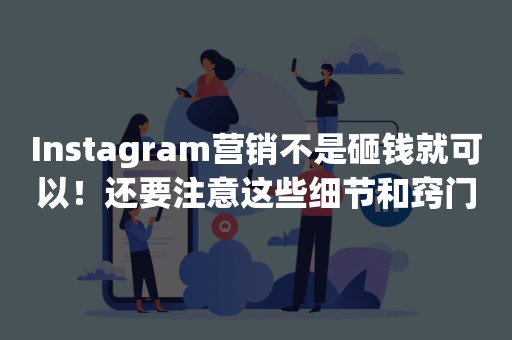 Instagram营销不是砸钱就可以！还要注意这些细节和窍门