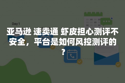 亚马逊 速卖通 虾皮担心测评不安全，平台是如何风控测评的？