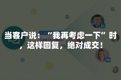 当客户说：“我再考虑一下”时，这样回复，绝对成交！