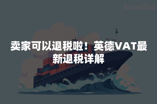 卖家可以退税啦！英德VAT最新退税详解