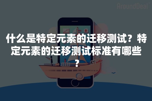 什么是特定元素的迁移测试？特定元素的迁移测试标准有哪些？