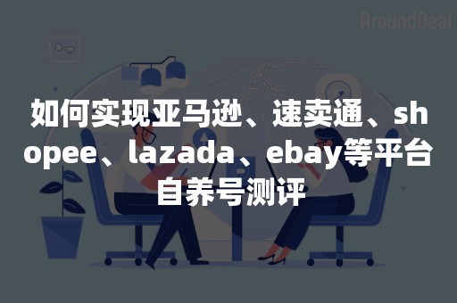 如何实现亚马逊、速卖通、shopee、lazada、ebay等平台自养号测评