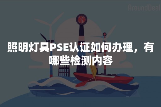 照明灯具PSE认证如何办理，有哪些检测内容