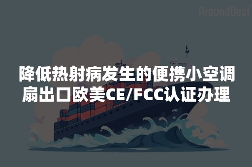 降低热射病发生的便携小空调扇出口欧美CE/FCC认证办理