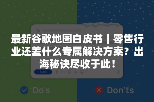 最新谷歌地图白皮书｜零售行业还差什么专属解决方案？出海秘诀尽收于此！