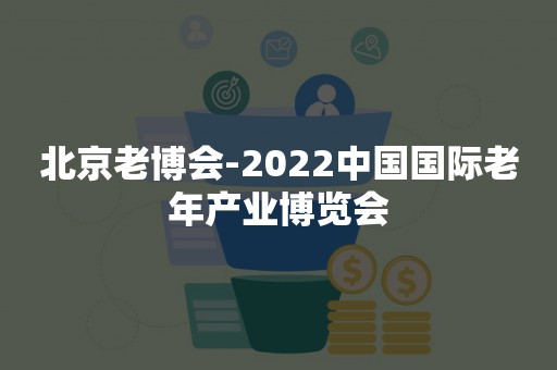 北京老博会-2022中国国际老年产业博览会