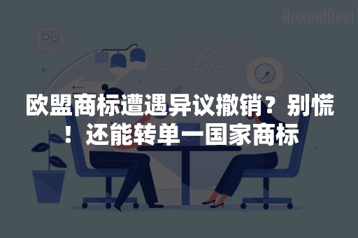 欧盟商标遭遇异议撤销？别慌！还能转单一国家商标