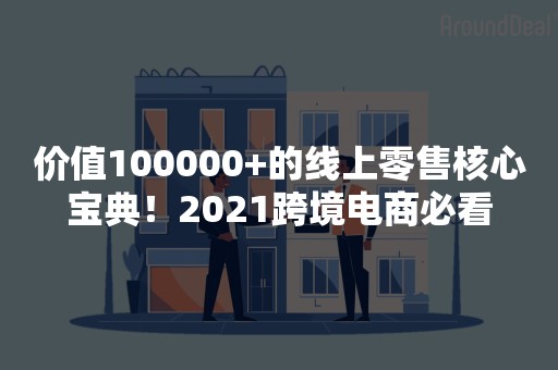 价值100000+的线上零售核心宝典！2021跨境电商必看