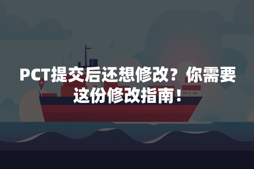 PCT提交后还想修改？你需要这份修改指南！