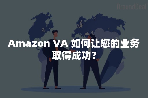 Amazon VA 如何让您的业务取得成功？