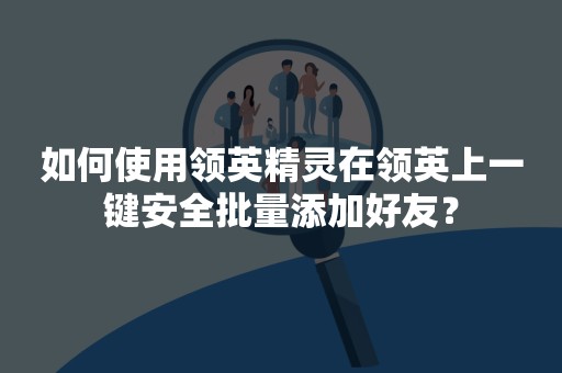 如何使用领英精灵在领英上一键安全批量添加好友？